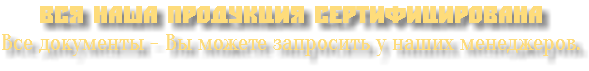 Вся наша продукция сертифицирована Все документы - Вы можете запросить у наших менеджеров.