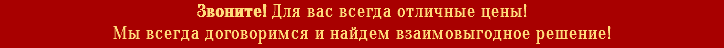 Звоните! Для вас всегда отличные цены! Мы всегда договоримся и найдем взаимовыгодное решение!