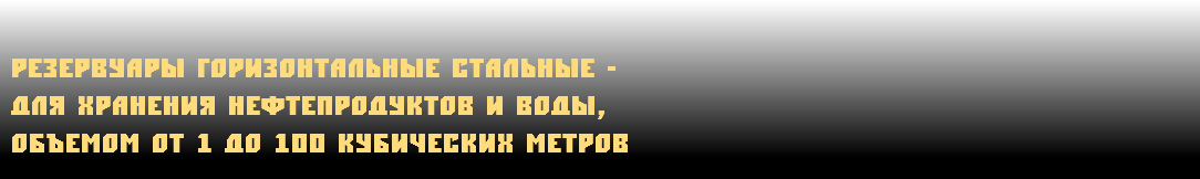  резервуары горизонтальные стальные - для хранения нефтепродуктов и воды, объемом от 1 до 100 кубических метров